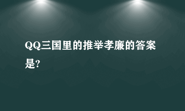 QQ三国里的推举孝廉的答案是?