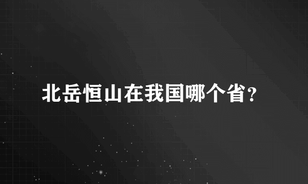 北岳恒山在我国哪个省？