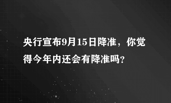 央行宣布9月15日降准，你觉得今年内还会有降准吗？