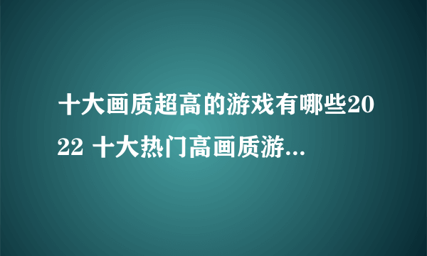 十大画质超高的游戏有哪些2022 十大热门高画质游戏下载推荐