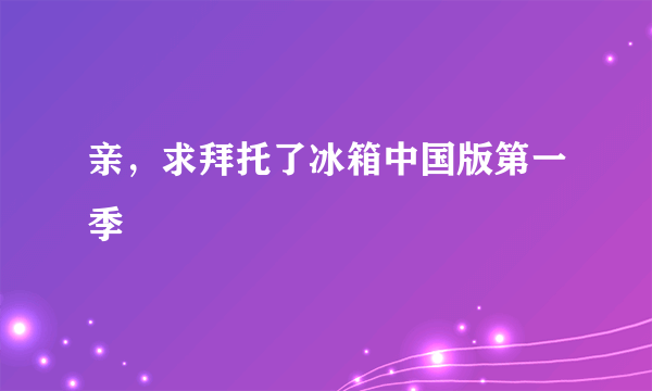 亲，求拜托了冰箱中国版第一季