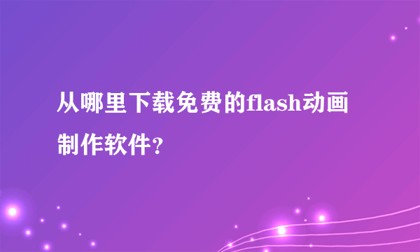 从哪里下载免费的flash动画制作软件？