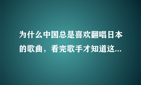 为什么中国总是喜欢翻唱日本的歌曲，看完歌手才知道这么多火歌都是外国的？