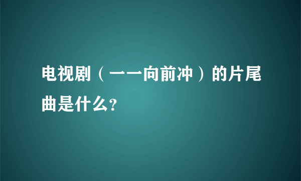 电视剧（一一向前冲）的片尾曲是什么？