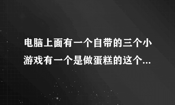 电脑上面有一个自带的三个小游戏有一个是做蛋糕的这个做蛋糕的名子叫什么？