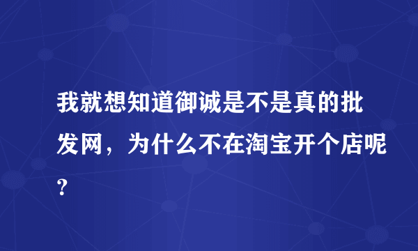 我就想知道御诚是不是真的批发网，为什么不在淘宝开个店呢？