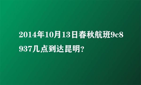 2014年10月13日春秋航班9c8937几点到达昆明？