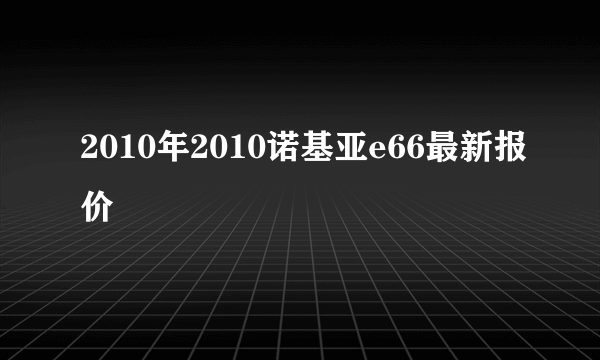 2010年2010诺基亚e66最新报价