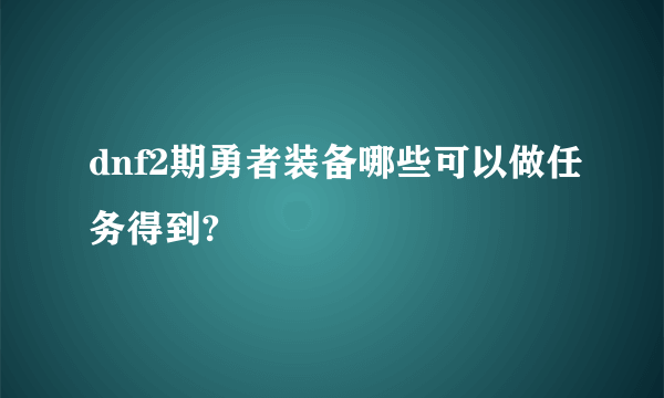 dnf2期勇者装备哪些可以做任务得到?