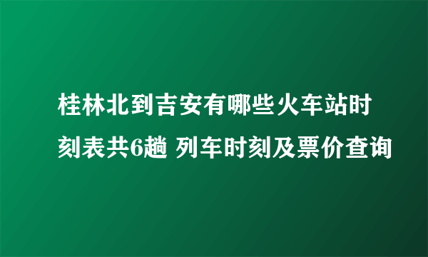 桂林北到吉安有哪些火车站时刻表共6趟 列车时刻及票价查询