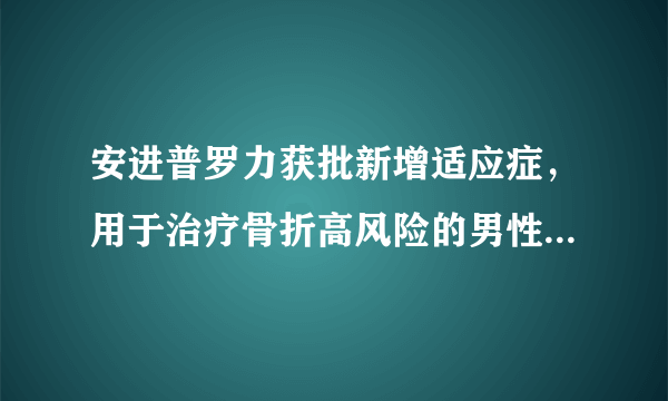 安进普罗力获批新增适应症，用于治疗骨折高风险的男性骨质疏松症