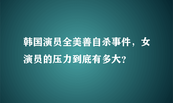 韩国演员全美善自杀事件，女演员的压力到底有多大？