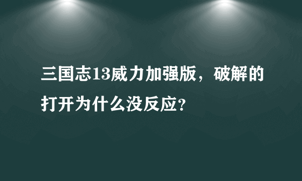 三国志13威力加强版，破解的打开为什么没反应？