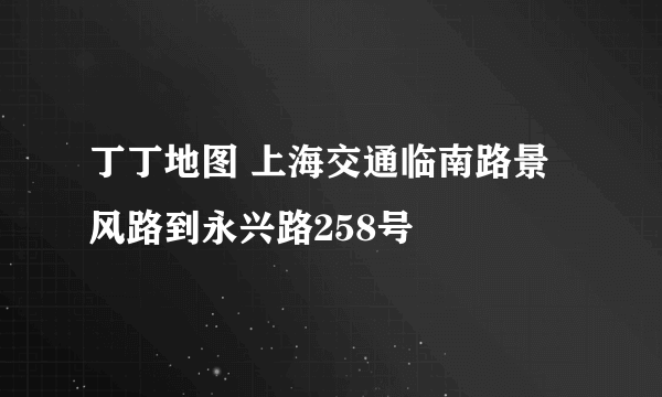 丁丁地图 上海交通临南路景风路到永兴路258号