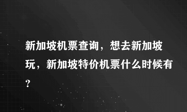 新加坡机票查询，想去新加坡玩，新加坡特价机票什么时候有？