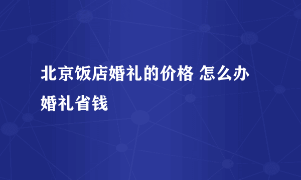 北京饭店婚礼的价格 怎么办婚礼省钱