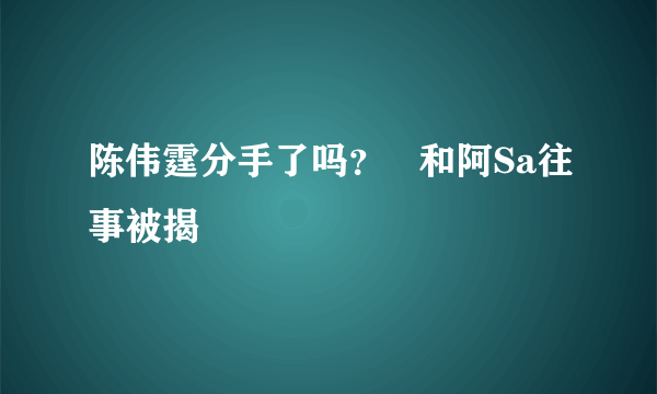 陈伟霆分手了吗？   和阿Sa往事被揭