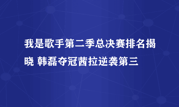 我是歌手第二季总决赛排名揭晓 韩磊夺冠茜拉逆袭第三