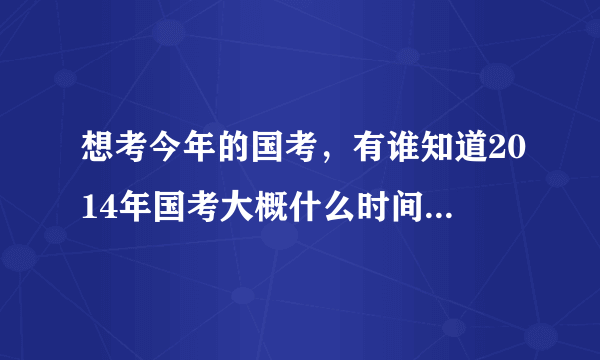 想考今年的国考，有谁知道2014年国考大概什么时间报名啊？报名之后多久考试啊