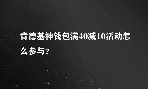 肯德基神钱包满40减10活动怎么参与？