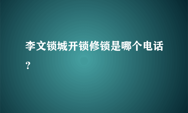 李文锁城开锁修锁是哪个电话？