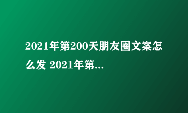 2021年第200天朋友圈文案怎么发 2021年第200天朋友圈说说