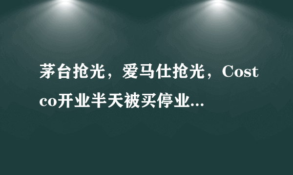 茅台抢光，爱马仕抢光，Costco开业半天被买停业，为啥这么火？