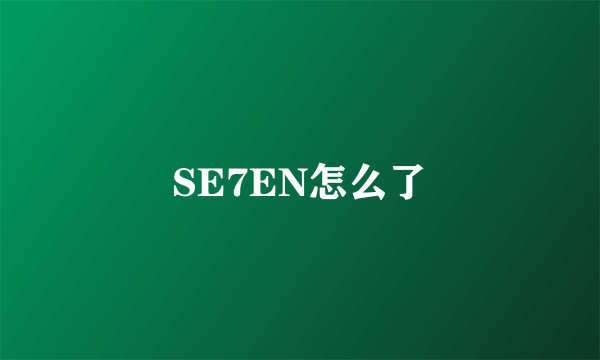 SE7EN怎么了