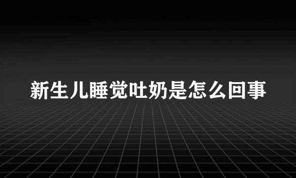 新生儿睡觉吐奶是怎么回事