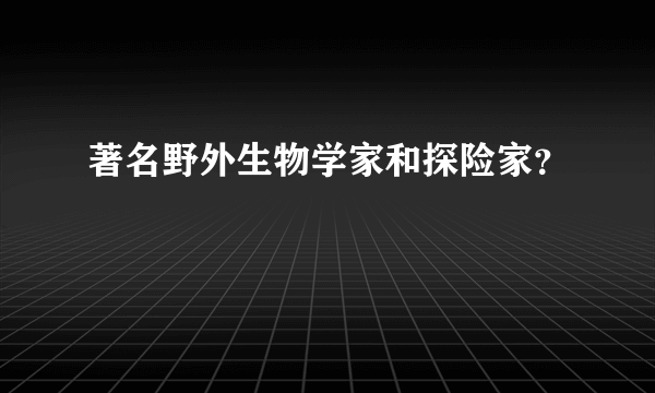 著名野外生物学家和探险家？