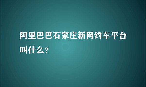 阿里巴巴石家庄新网约车平台叫什么？