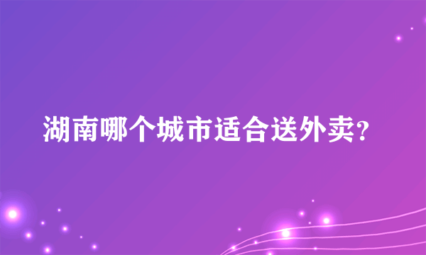 湖南哪个城市适合送外卖？