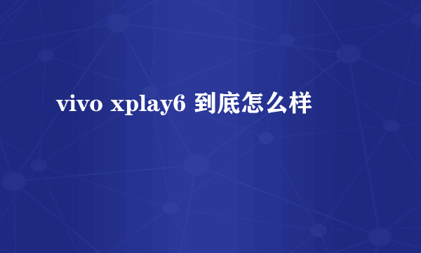 vivo xplay6 到底怎么样