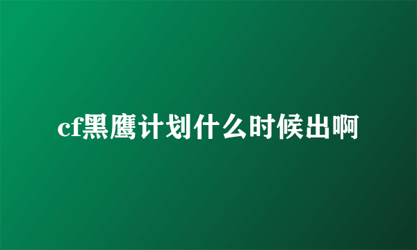 cf黑鹰计划什么时候出啊