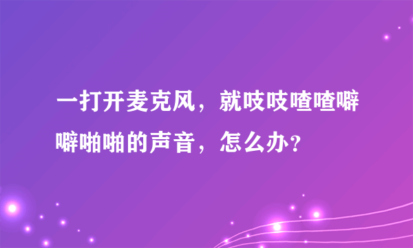 一打开麦克风，就吱吱喳喳噼噼啪啪的声音，怎么办？