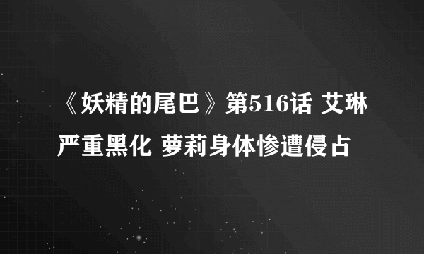 《妖精的尾巴》第516话 艾琳严重黑化 萝莉身体惨遭侵占