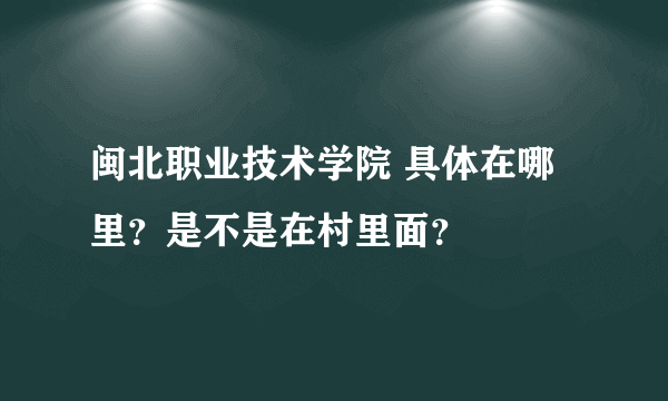 闽北职业技术学院 具体在哪里？是不是在村里面？