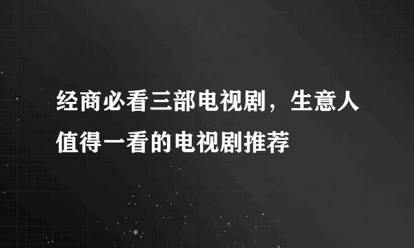 经商必看三部电视剧，生意人值得一看的电视剧推荐