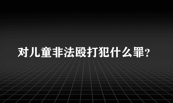 对儿童非法殴打犯什么罪？