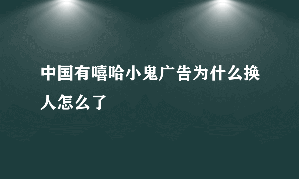 中国有嘻哈小鬼广告为什么换人怎么了