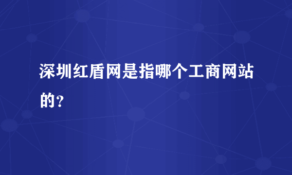 深圳红盾网是指哪个工商网站的？