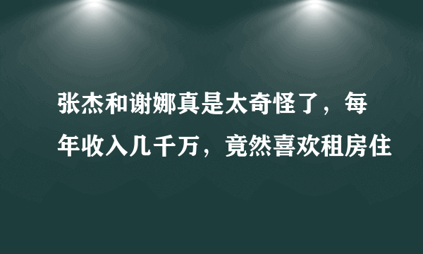 张杰和谢娜真是太奇怪了，每年收入几千万，竟然喜欢租房住