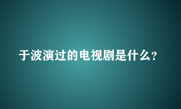 于波演过的电视剧是什么？