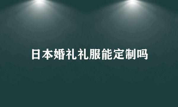 日本婚礼礼服能定制吗