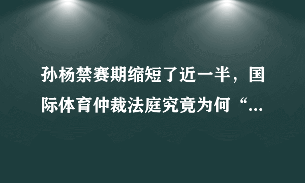 孙杨禁赛期缩短了近一半，国际体育仲裁法庭究竟为何“减刑”？