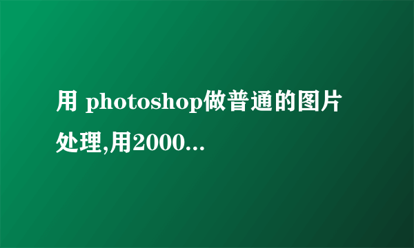 用 photoshop做普通的图片处理,用2000元左右的笔记本可以吗