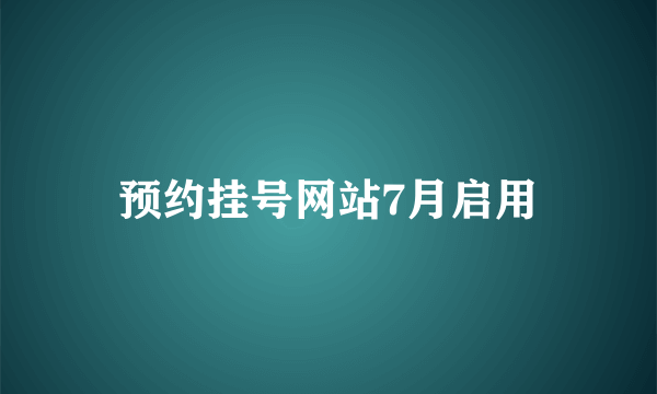 预约挂号网站7月启用