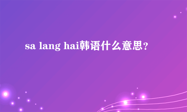 sa lang hai韩语什么意思？