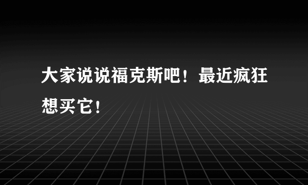 大家说说福克斯吧！最近疯狂想买它！