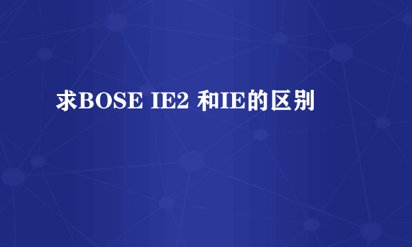 求BOSE IE2 和IE的区别